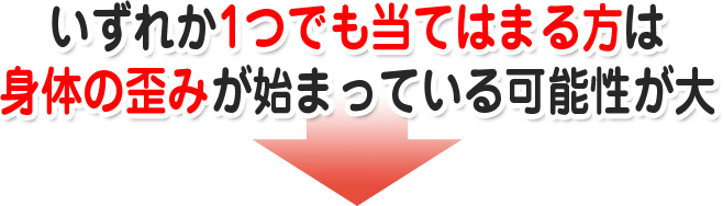 いずれか1つでも当てはまる方は身体の歪みが始まっている可能性が大