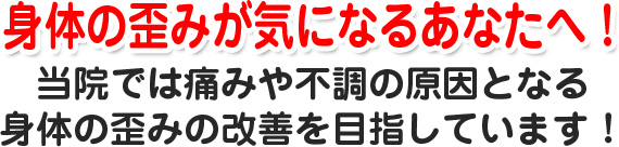 身体の歪みが気になるあなたへ！当院では痛みや不調の原因となる身体の歪みの改善を目指しています！