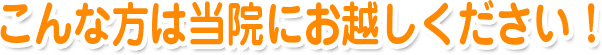 こんな方は当院にお越しください！