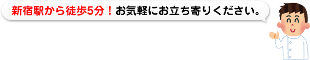 新宿駅から徒歩5分！お気軽にお立ち寄りください。