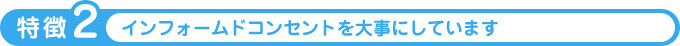インフォームドコンセントを大事にしています