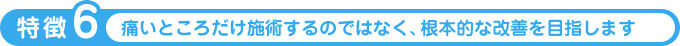 痛いところだけ施術するのではなく、根本的な改善を目指します