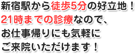 新宿駅から徒歩5分の好立地！21時までの診療なので、お仕事帰りにも気軽にご来院いただけます！